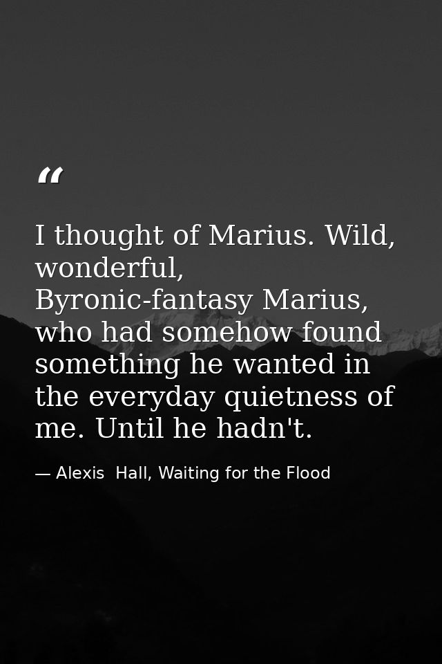 I thought of Marius. Wild, wonderful, Byronic-fantasy Marius, who had somehow found something he wanted in the everyday  — Alexis  Hall, Waiting for the Flood