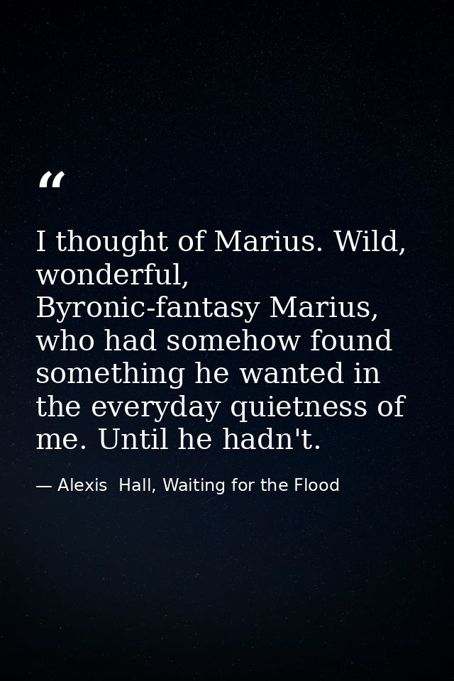 I thought of Marius. Wild, wonderful, Byronic-fantasy Marius, who had somehow found something he wanted in the everyday  — Alexis  Hall, Waiting for the Flood