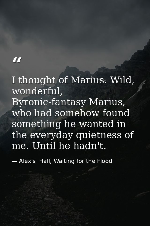 I thought of Marius. Wild, wonderful, Byronic-fantasy Marius, who had somehow found something he wanted in the everyday  — Alexis  Hall, Waiting for the Flood