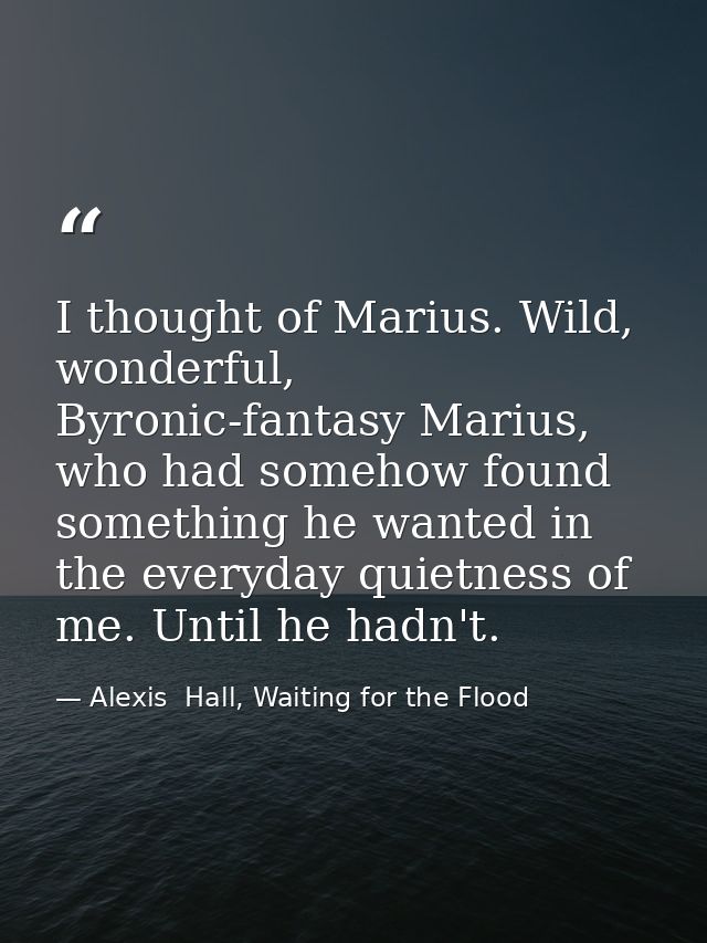 I thought of Marius. Wild, wonderful, Byronic-fantasy Marius, who had somehow found something he wanted in the everyday  — Alexis  Hall, Waiting for the Flood