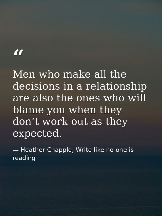 Men who make all the decisions in a relationship are also the ones who will blame you when they don’t work out as they e — Heather Chapple, Write like no one is reading