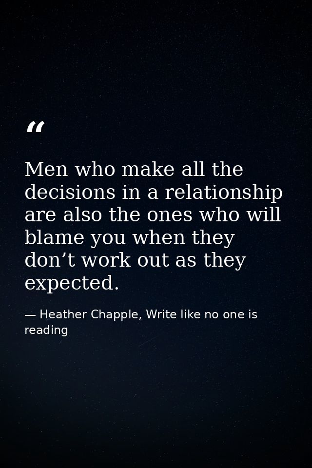 Men who make all the decisions in a relationship are also the ones who will blame you when they don’t work out as they e — Heather Chapple, Write like no one is reading