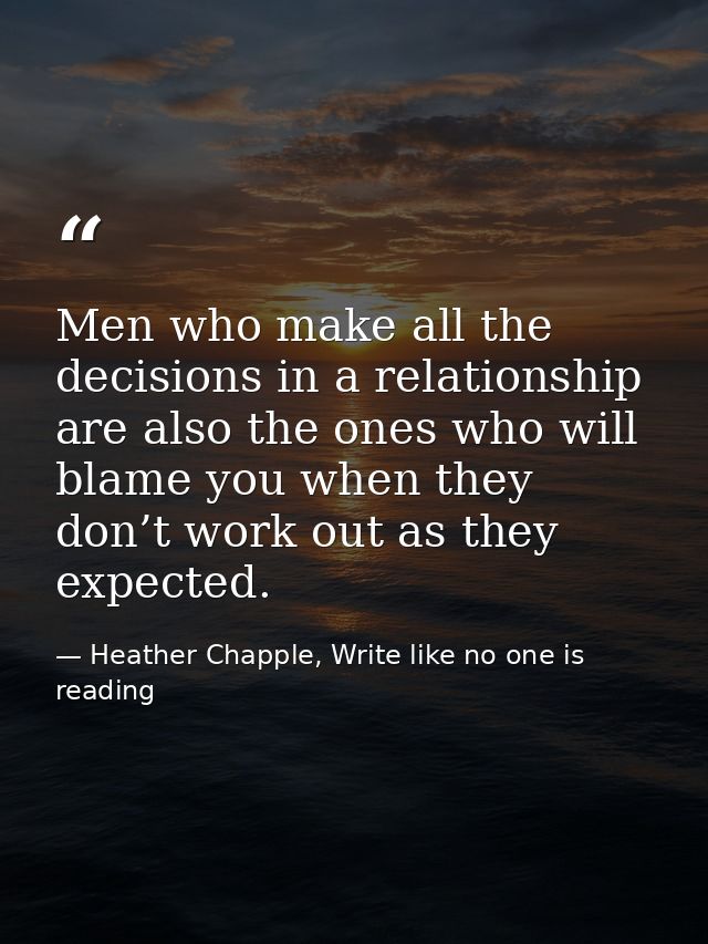 Men who make all the decisions in a relationship are also the ones who will blame you when they don’t work out as they e — Heather Chapple, Write like no one is reading