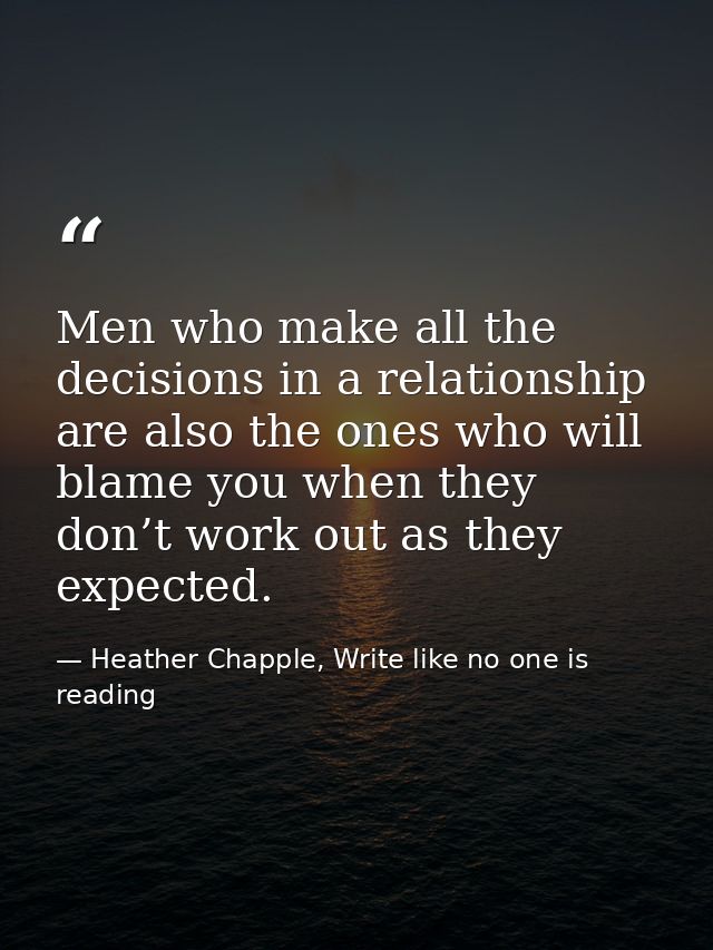 Men who make all the decisions in a relationship are also the ones who will blame you when they don’t work out as they e — Heather Chapple, Write like no one is reading