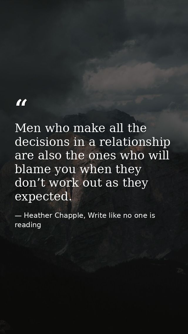 Men who make all the decisions in a relationship are also the ones who will blame you when they don’t work out as they e — Heather Chapple, Write like no one is reading