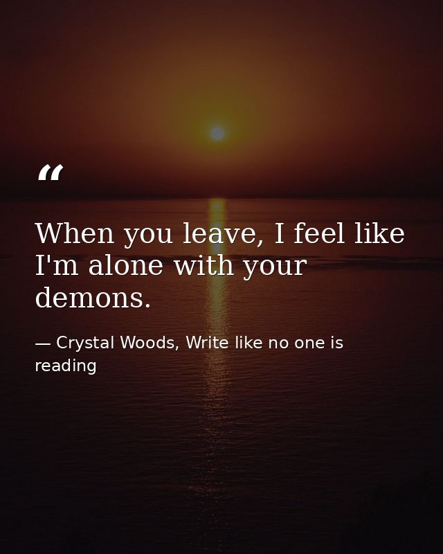 When you leave, I feel like I'm alone with your demons. — Crystal Woods, Write like no one is reading