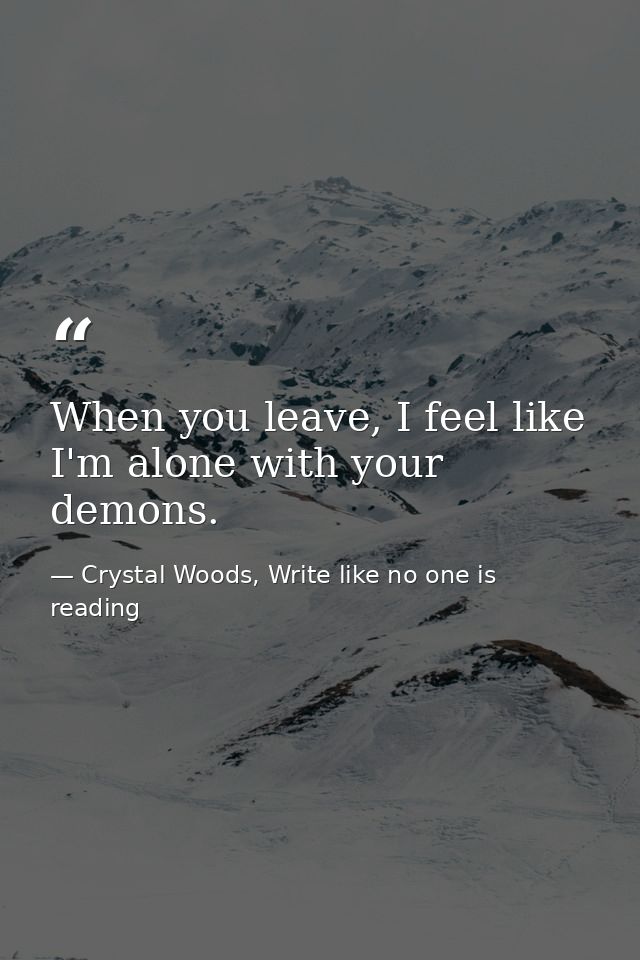 When you leave, I feel like I'm alone with your demons. — Crystal Woods, Write like no one is reading