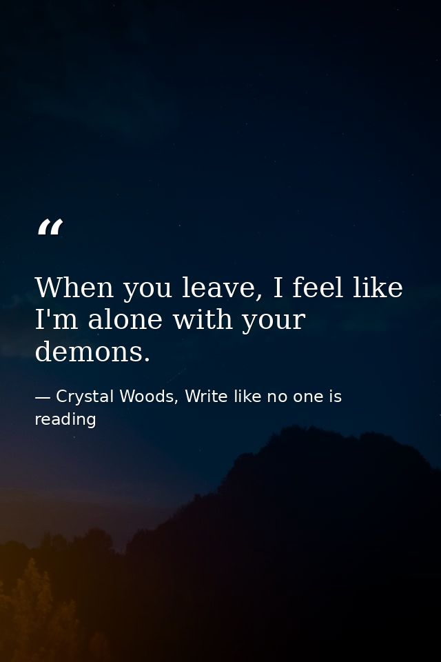 When you leave, I feel like I'm alone with your demons. — Crystal Woods, Write like no one is reading