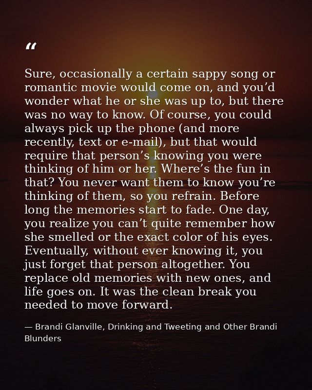 Sure, occasionally a certain sappy song or romantic movie would come on, and you’d wonder what he or she was up to, but  — Brandi Glanville, Drinking and Tweeting and Other Brandi Blunders