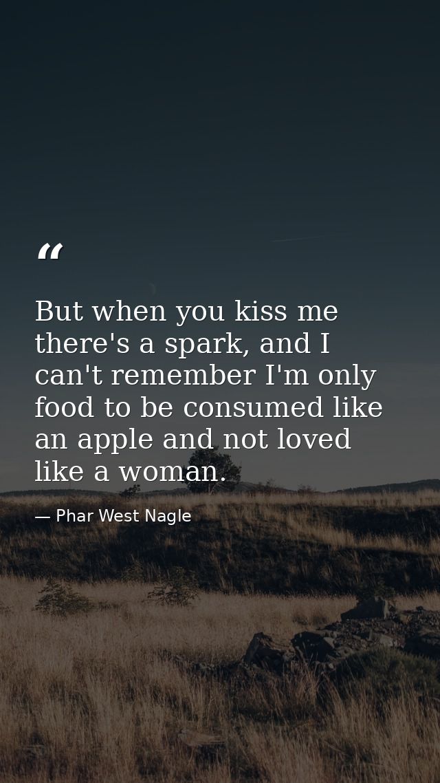 But when you kiss me there's a spark, and I can't remember I'm only food to be consumed like an apple and not loved like — Phar West Nagle