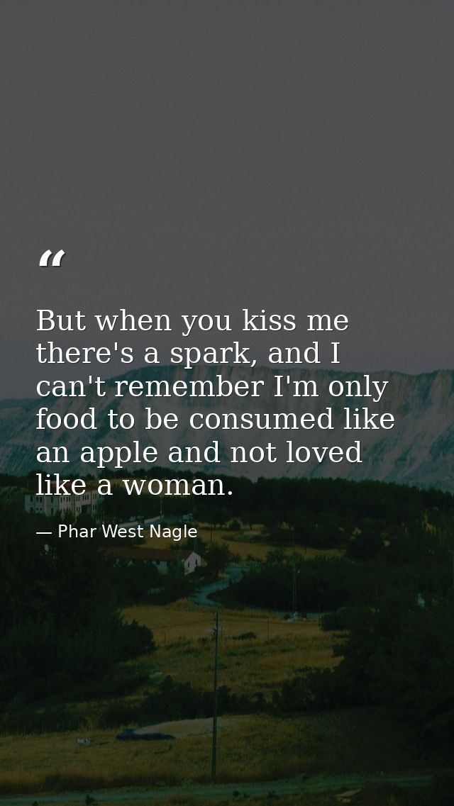 But when you kiss me there's a spark, and I can't remember I'm only food to be consumed like an apple and not loved like — Phar West Nagle