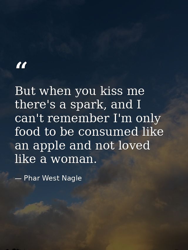 But when you kiss me there's a spark, and I can't remember I'm only food to be consumed like an apple and not loved like — Phar West Nagle