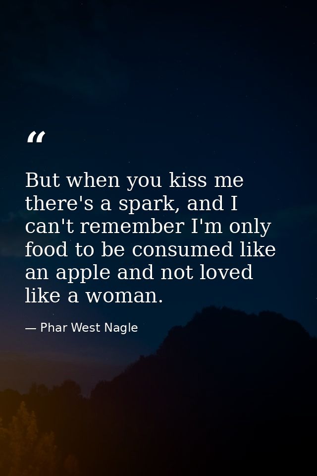 But when you kiss me there's a spark, and I can't remember I'm only food to be consumed like an apple and not loved like — Phar West Nagle