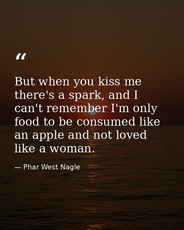 But when you kiss me there's a spark, and I can't remember I'm only food to be consumed like an apple and not loved like — Phar West Nagle