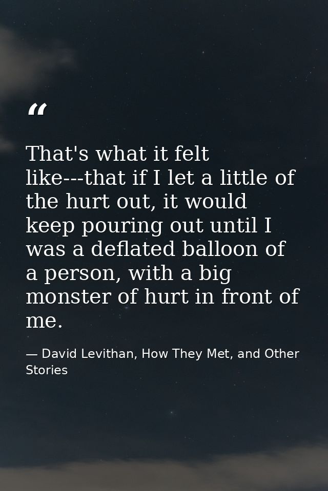 That's what it felt like---that if I let a little of the hurt out, it would keep pouring out until I was a deflated ball — David Levithan, How They Met, and Other Stories