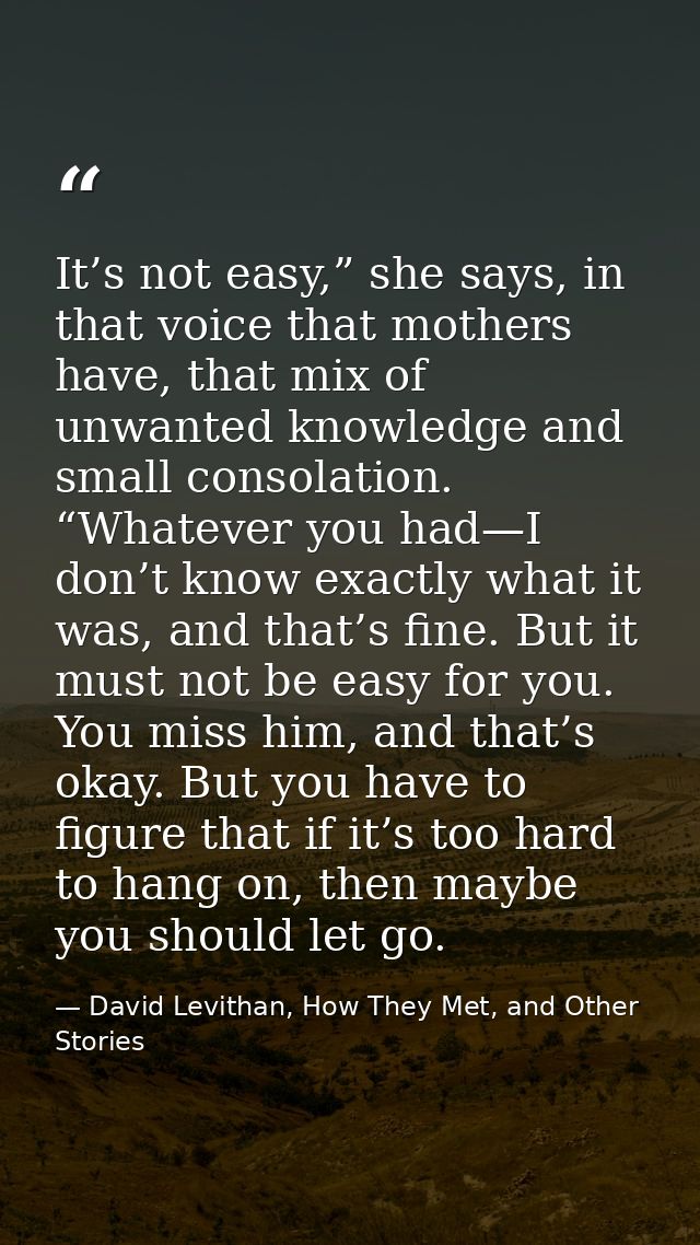 It’s not easy,” she says, in that voice that mothers have, that mix of unwanted knowledge and small consolation. “Whatev — David Levithan, How They Met, and Other Stories