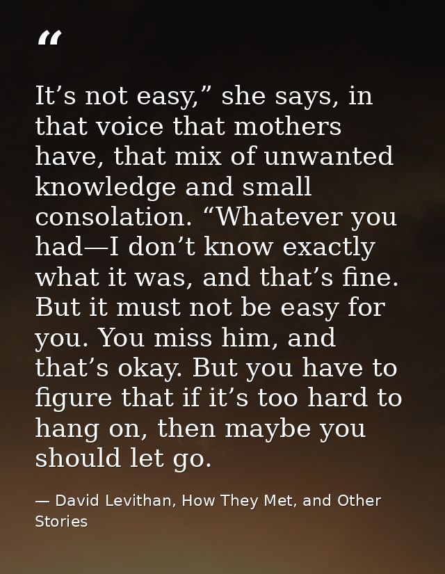 It’s not easy,” she says, in that voice that mothers have, that mix of unwanted knowledge and small consolation. “Whatev — David Levithan, How They Met, and Other Stories