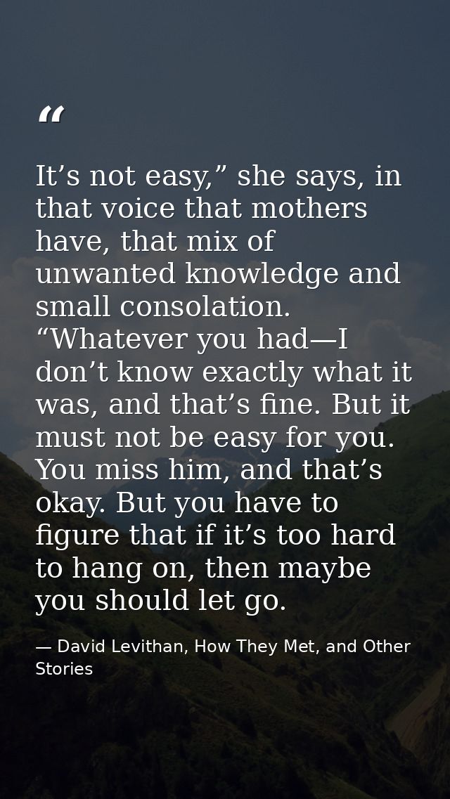 It’s not easy,” she says, in that voice that mothers have, that mix of unwanted knowledge and small consolation. “Whatev — David Levithan, How They Met, and Other Stories