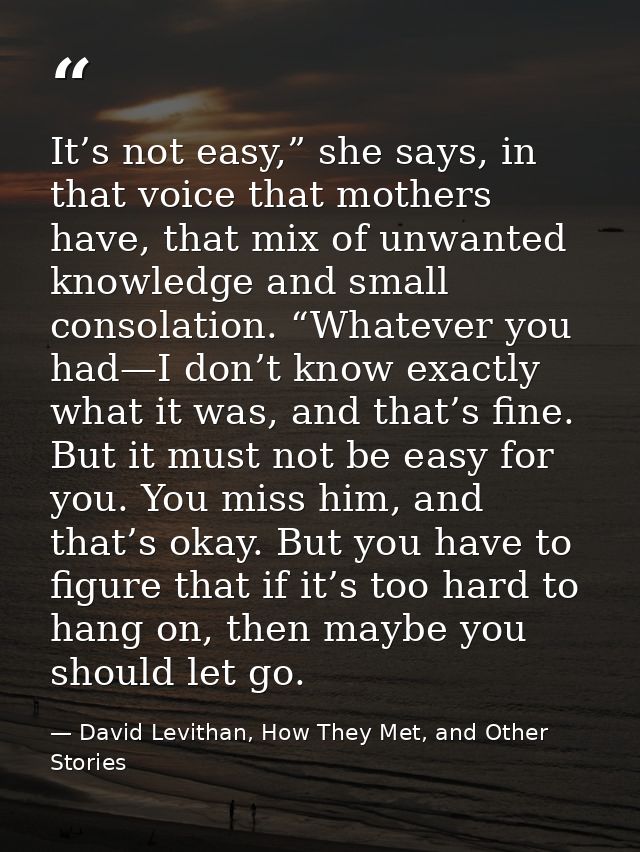 It’s not easy,” she says, in that voice that mothers have, that mix of unwanted knowledge and small consolation. “Whatev — David Levithan, How They Met, and Other Stories