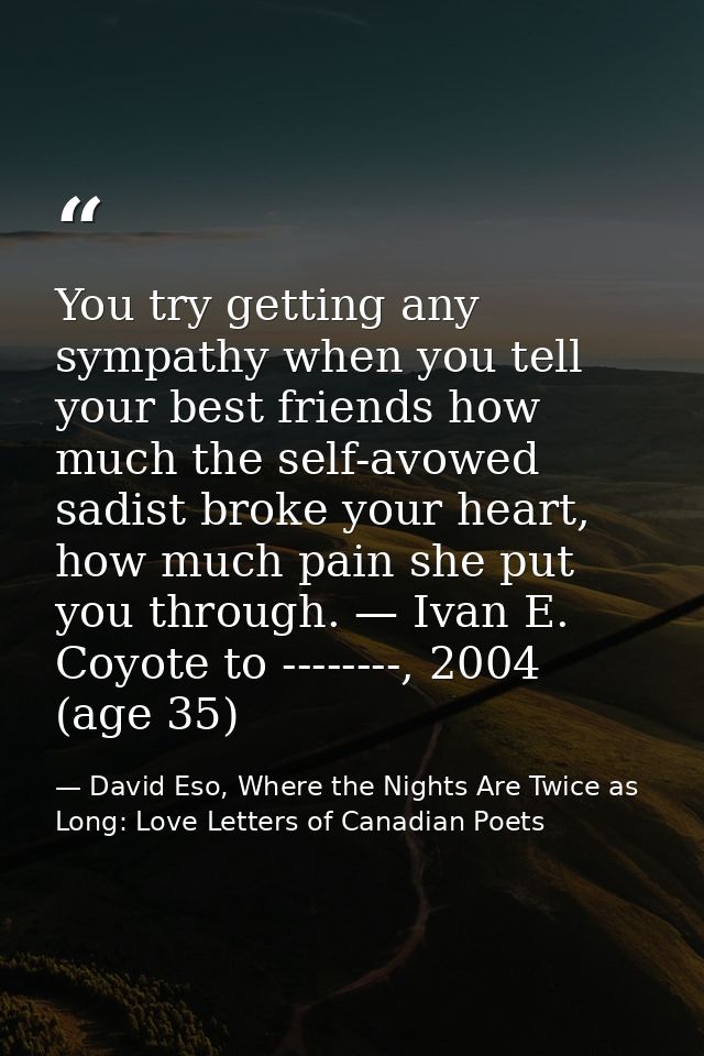 You try getting any sympathy when you tell your best friends how much the self-avowed sadist broke your heart, how much  — David Eso, Where the Nights Are Twice as Long: Love Letters of Canadian Poets