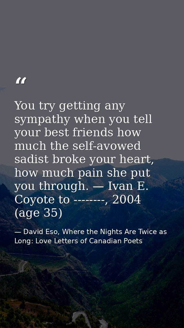 You try getting any sympathy when you tell your best friends how much the self-avowed sadist broke your heart, how much  — David Eso, Where the Nights Are Twice as Long: Love Letters of Canadian Poets