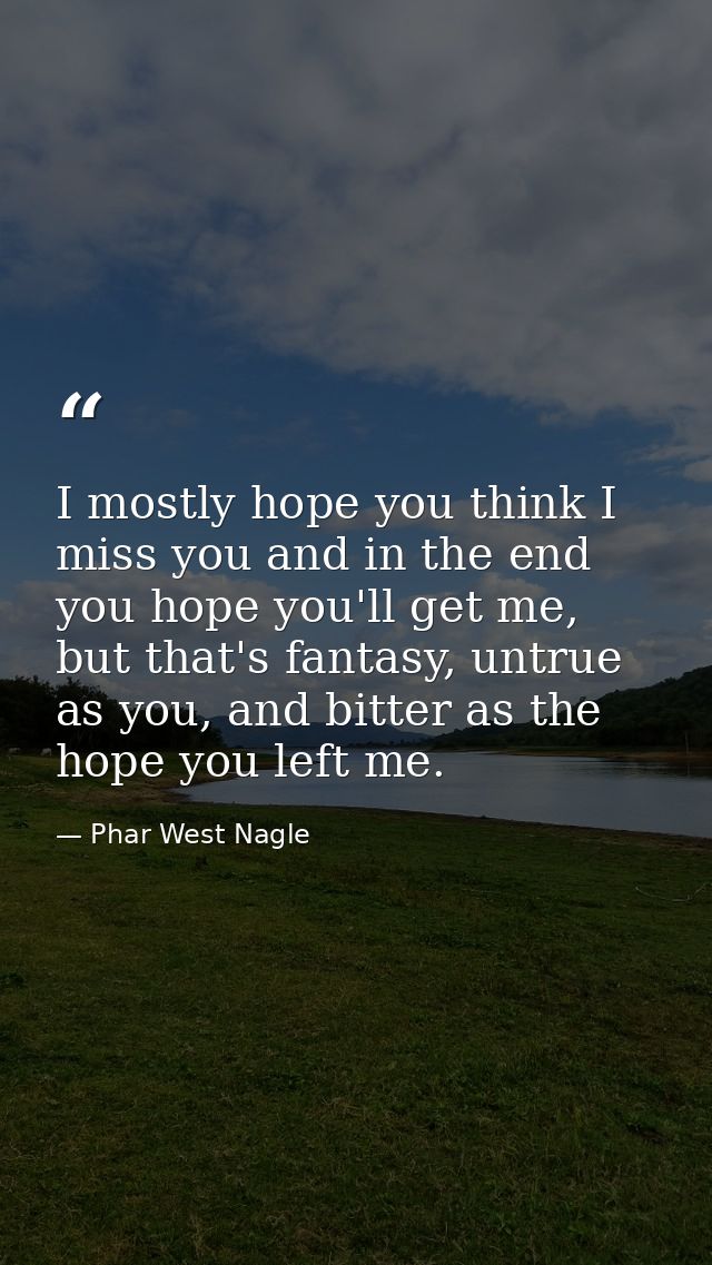 I mostly hope you think I miss you and in the end you hope you'll get me, but that's fantasy, untrue as you, and bitter  — Phar West Nagle