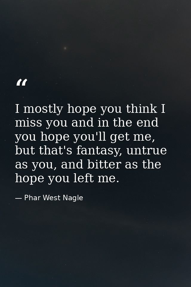 I mostly hope you think I miss you and in the end you hope you'll get me, but that's fantasy, untrue as you, and bitter  — Phar West Nagle