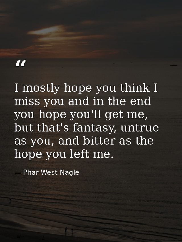 I mostly hope you think I miss you and in the end you hope you'll get me, but that's fantasy, untrue as you, and bitter  — Phar West Nagle