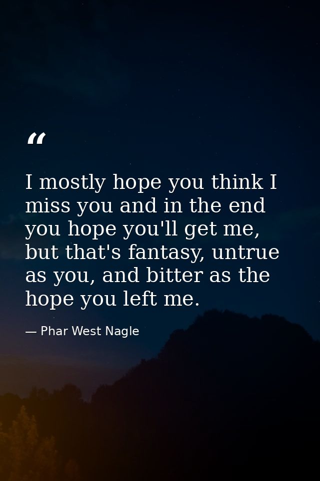 I mostly hope you think I miss you and in the end you hope you'll get me, but that's fantasy, untrue as you, and bitter  — Phar West Nagle