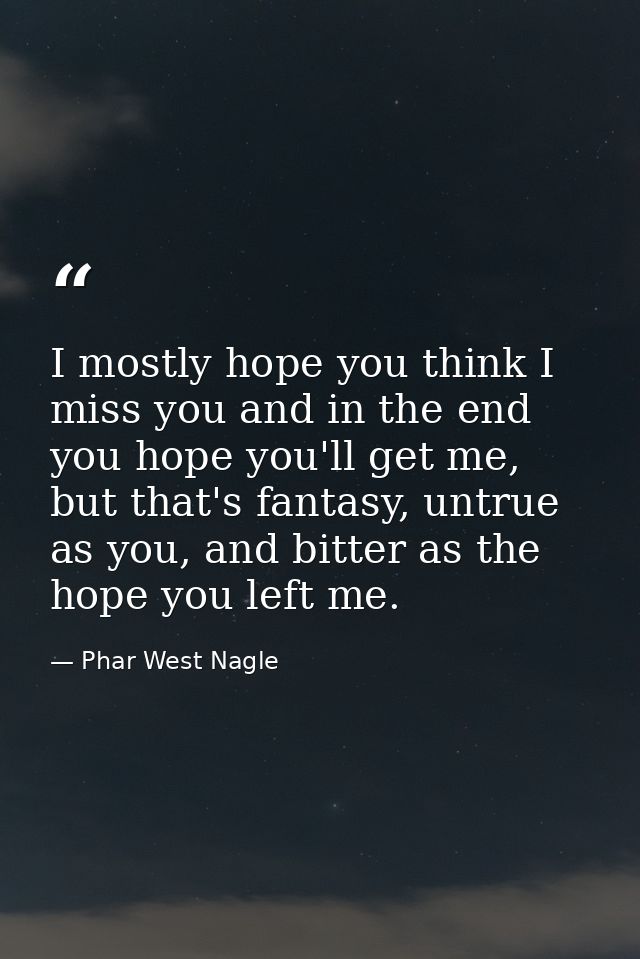 I mostly hope you think I miss you and in the end you hope you'll get me, but that's fantasy, untrue as you, and bitter  — Phar West Nagle
