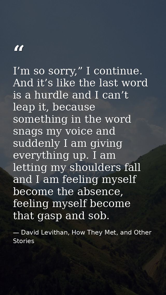 I’m so sorry,” I continue. And it’s like the last word is a hurdle and I can’t leap it, because something in the word sn — David Levithan, How They Met, and Other Stories