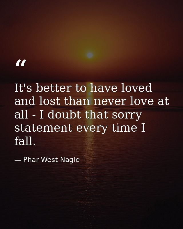 It's better to have loved and lost than never love at all - I doubt that sorry statement every time I fall. — Phar West Nagle