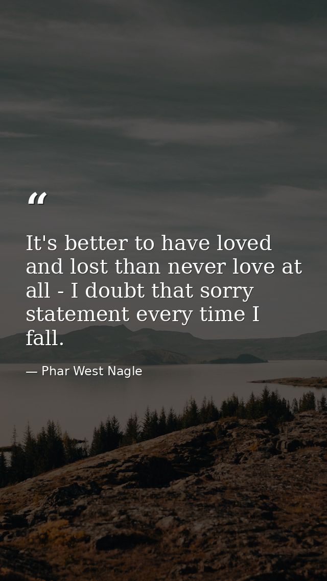 It's better to have loved and lost than never love at all - I doubt that sorry statement every time I fall. — Phar West Nagle