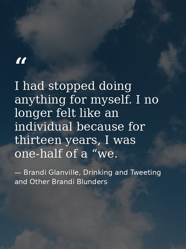 I had stopped doing anything for myself. I no longer felt like an individual because for thirteen years, I was one-half  — Brandi Glanville, Drinking and Tweeting and Other Brandi Blunders