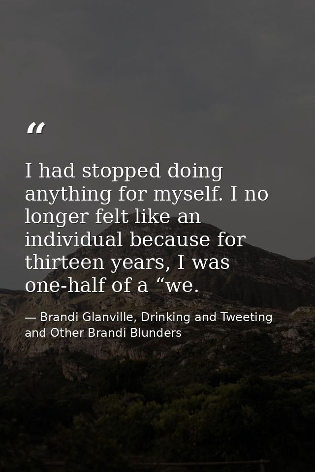 I had stopped doing anything for myself. I no longer felt like an individual because for thirteen years, I was one-half  — Brandi Glanville, Drinking and Tweeting and Other Brandi Blunders