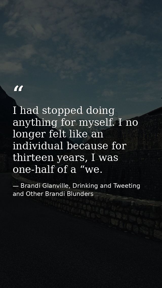 I had stopped doing anything for myself. I no longer felt like an individual because for thirteen years, I was one-half  — Brandi Glanville, Drinking and Tweeting and Other Brandi Blunders
