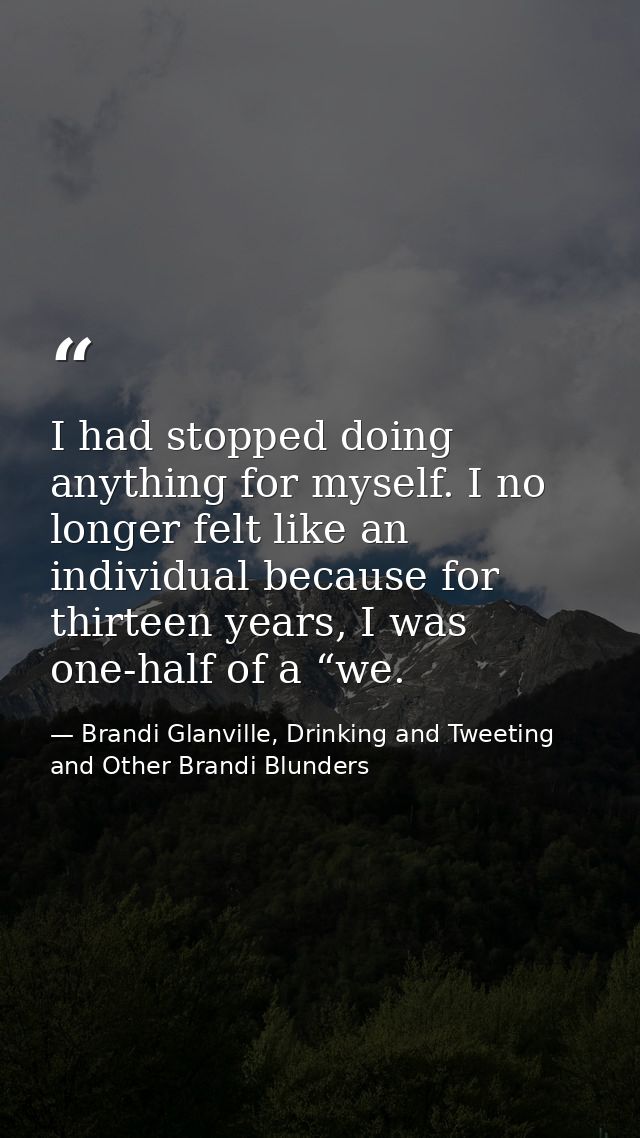 I had stopped doing anything for myself. I no longer felt like an individual because for thirteen years, I was one-half  — Brandi Glanville, Drinking and Tweeting and Other Brandi Blunders
