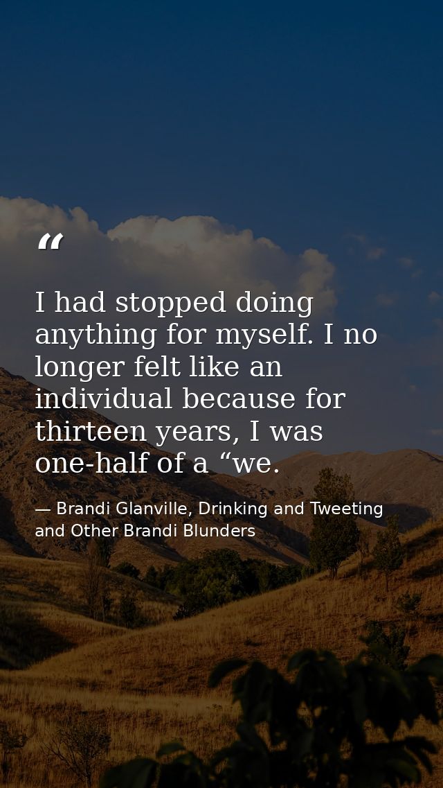 I had stopped doing anything for myself. I no longer felt like an individual because for thirteen years, I was one-half  — Brandi Glanville, Drinking and Tweeting and Other Brandi Blunders