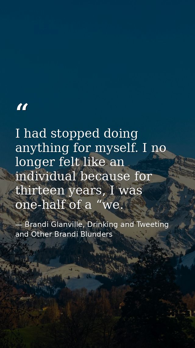 I had stopped doing anything for myself. I no longer felt like an individual because for thirteen years, I was one-half  — Brandi Glanville, Drinking and Tweeting and Other Brandi Blunders