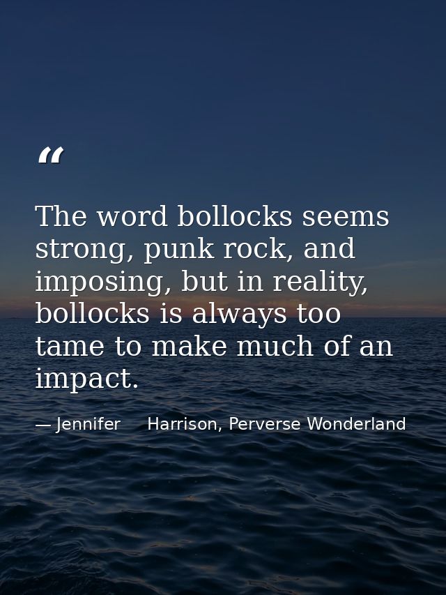 The word bollocks seems strong, punk rock, and imposing, but in reality, bollocks is always too tame to make much of an  — Jennifer     Harrison, Perverse Wonderland