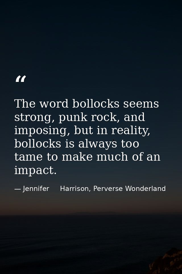 The word bollocks seems strong, punk rock, and imposing, but in reality, bollocks is always too tame to make much of an  — Jennifer     Harrison, Perverse Wonderland