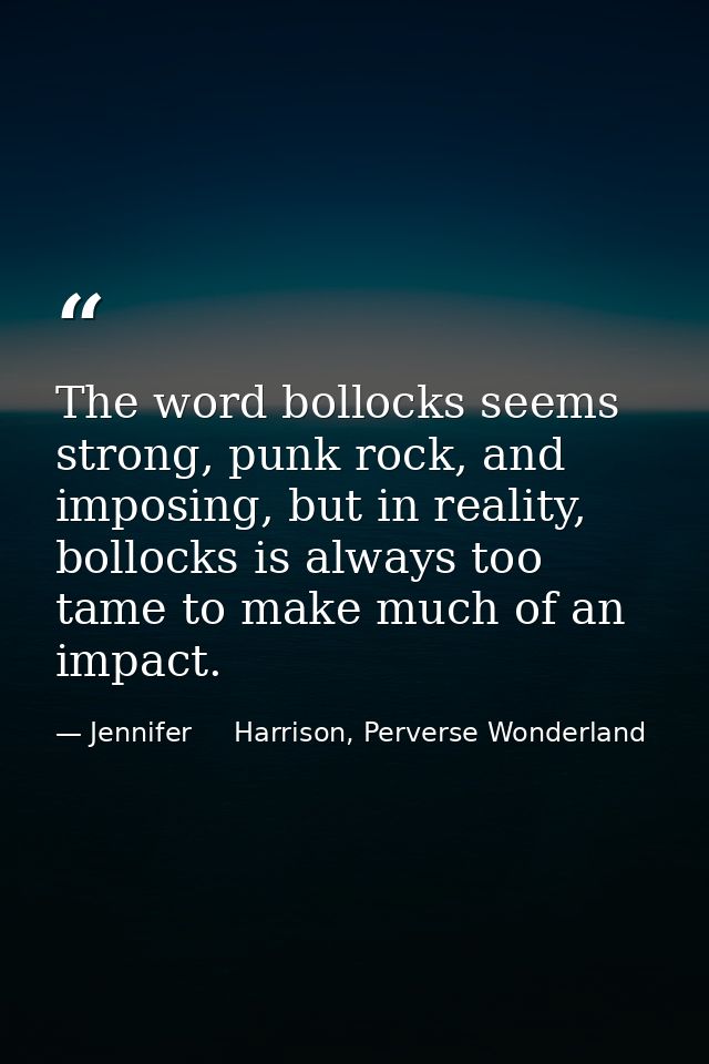 The word bollocks seems strong, punk rock, and imposing, but in reality, bollocks is always too tame to make much of an  — Jennifer     Harrison, Perverse Wonderland
