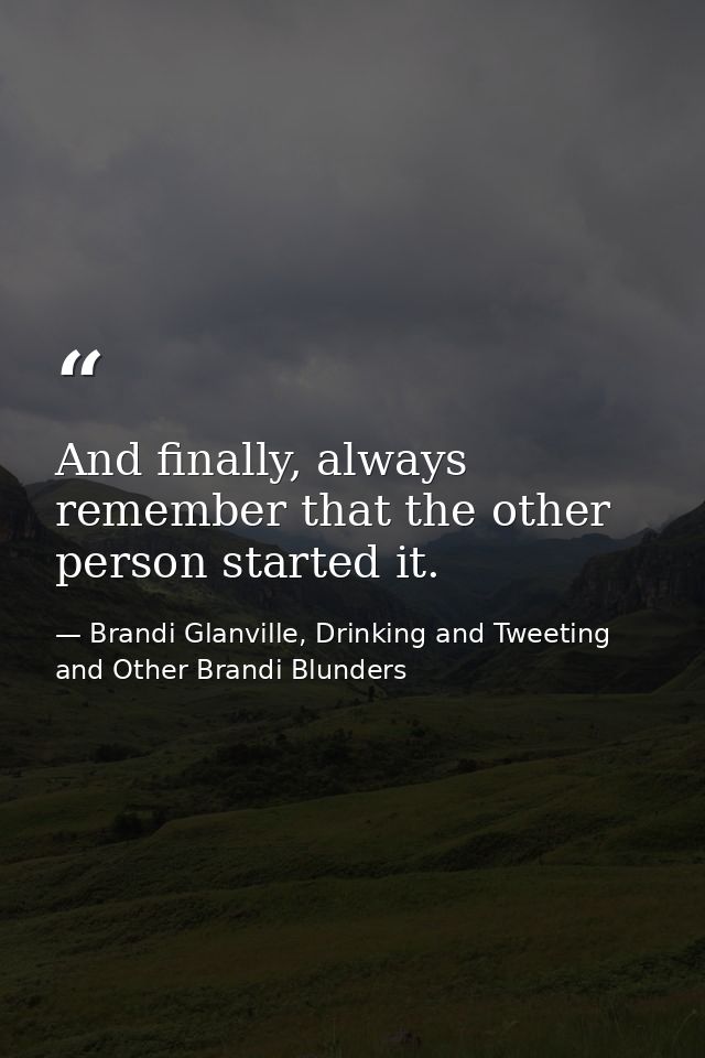 And finally, always remember that the other person started it. — Brandi Glanville, Drinking and Tweeting and Other Brandi Blunders