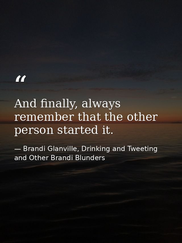 And finally, always remember that the other person started it. — Brandi Glanville, Drinking and Tweeting and Other Brandi Blunders