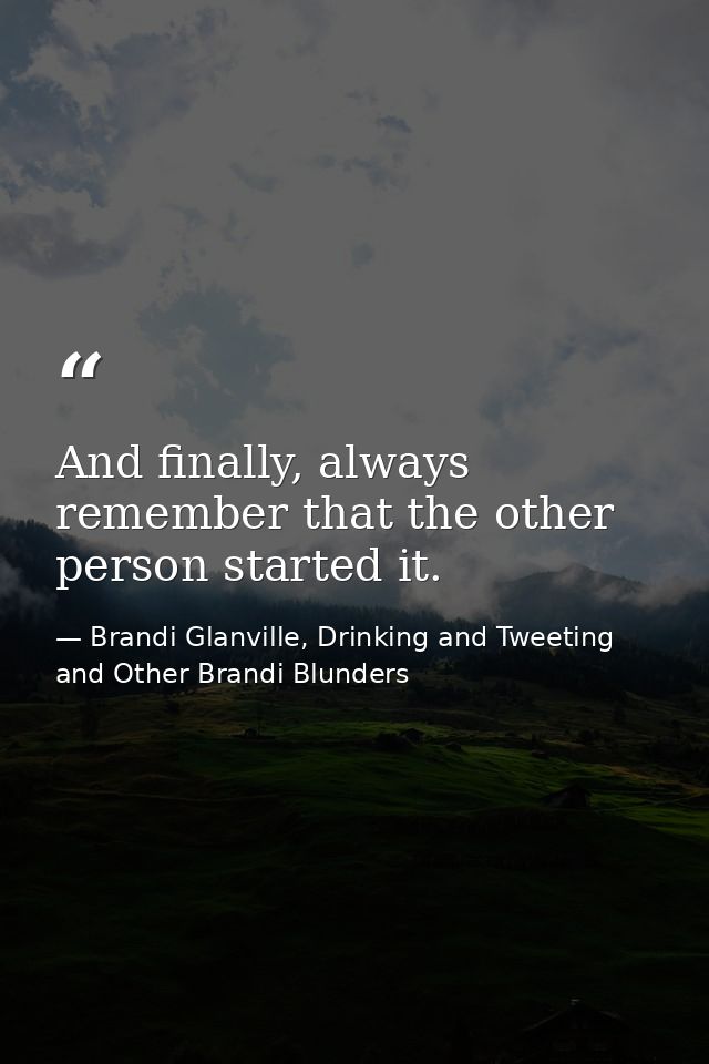 And finally, always remember that the other person started it. — Brandi Glanville, Drinking and Tweeting and Other Brandi Blunders