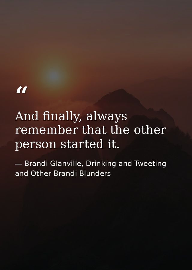 And finally, always remember that the other person started it. — Brandi Glanville, Drinking and Tweeting and Other Brandi Blunders
