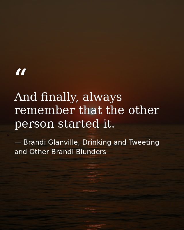 And finally, always remember that the other person started it. — Brandi Glanville, Drinking and Tweeting and Other Brandi Blunders