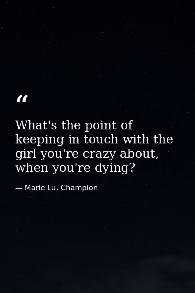 What's the point of keeping in touch with the girl you're crazy about, when you're dying? — Marie Lu, Champion