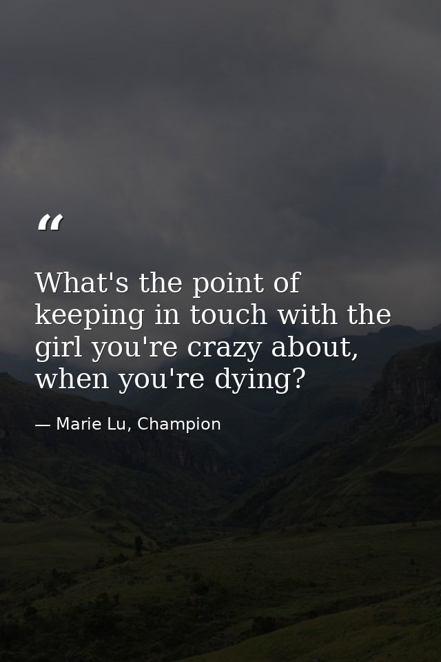 What's the point of keeping in touch with the girl you're crazy about, when you're dying? — Marie Lu, Champion