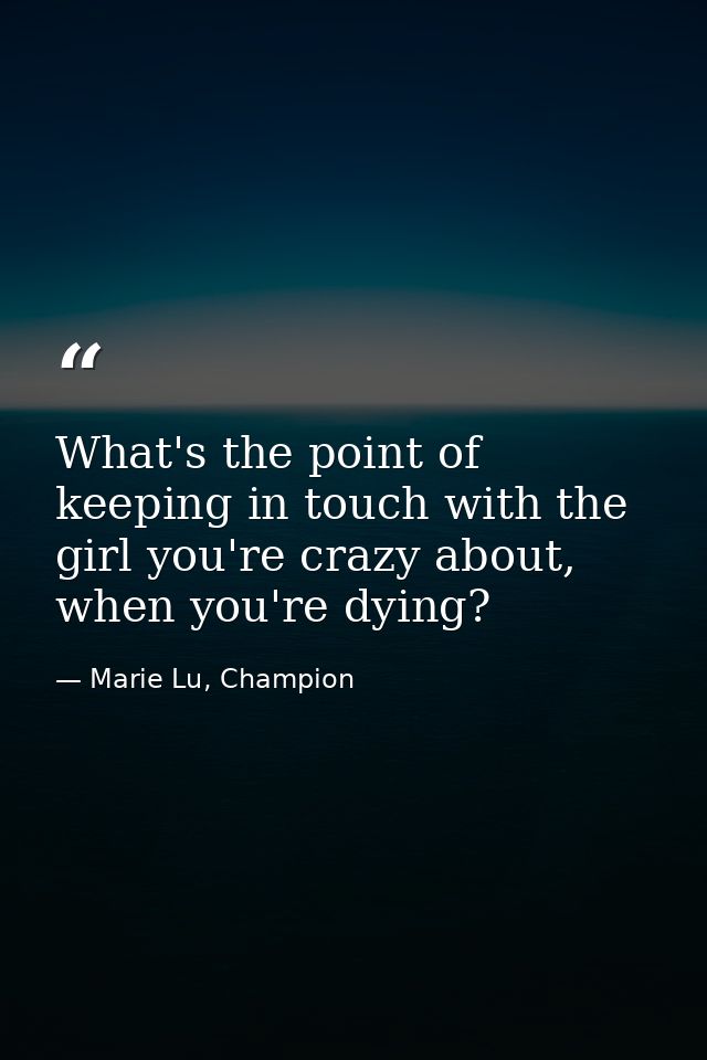What's the point of keeping in touch with the girl you're crazy about, when you're dying? — Marie Lu, Champion